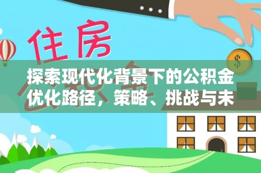 大厂探索现代化背景下的公积金优化路径，策略、挑战与未来展望