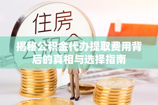 大厂揭秘公积金代办提取费用背后的真相与选择指南