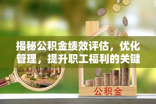 大厂揭秘公积金绩效评估，优化管理，提升职工福利的关键一步