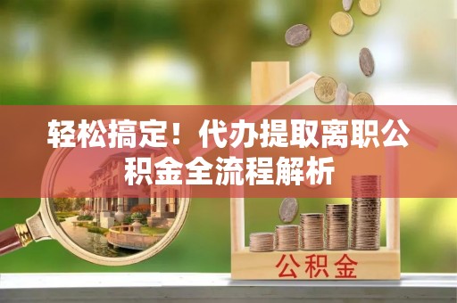 大厂轻松搞定！代办提取离职公积金全流程解析