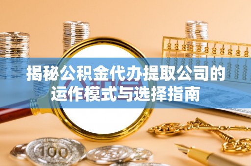 大厂揭秘公积金代办提取公司的运作模式与选择指南