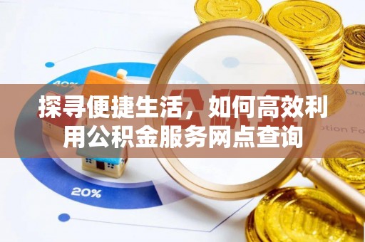 大厂探寻便捷生活，如何高效利用公积金服务网点查询