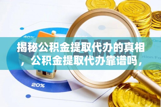 大厂揭秘公积金提取代办的真相，公积金提取代办靠谱吗，如何选择专业服务？
