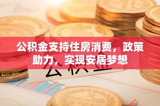 大厂公积金支持住房消费，政策助力，实现安居梦想