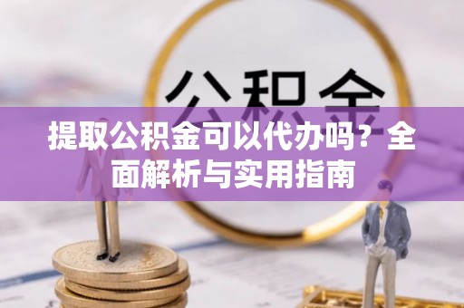 大厂提取公积金可以代办吗？全面解析与实用指南
