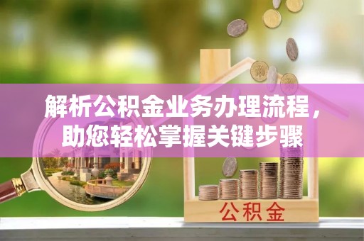 大厂解析公积金业务办理流程，助您轻松掌握关键步骤
