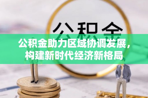 大厂公积金助力区域协调发展，构建新时代经济新格局