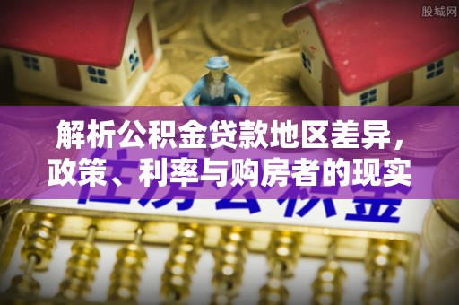 大厂解析公积金贷款地区差异，政策、利率与购房者的现实选择