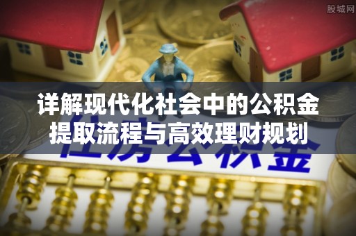 大厂详解现代化社会中的公积金提取流程与高效理财规划