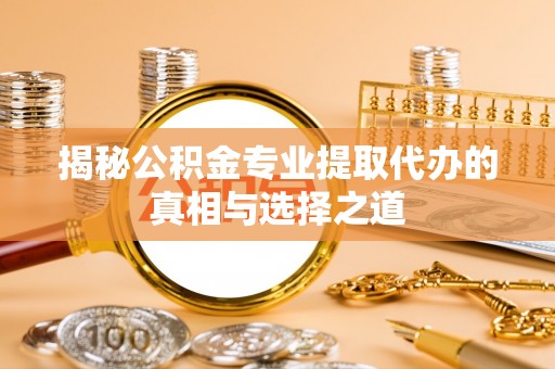 大厂揭秘公积金专业提取代办的真相与选择之道