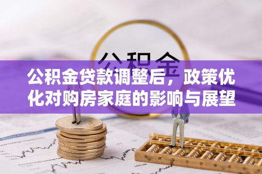 大厂公积金贷款调整后，政策优化对购房家庭的影响与展望