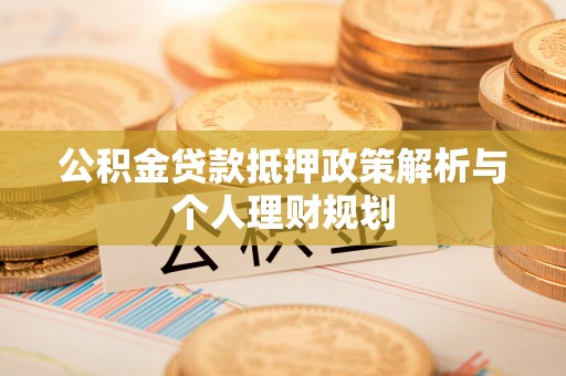 大厂公积金贷款抵押政策解析与个人理财规划