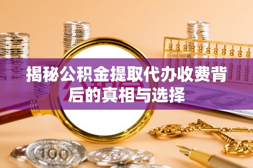 大厂揭秘公积金提取代办收费背后的真相与选择