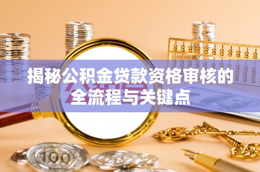 大厂揭秘公积金贷款资格审核的全流程与关键点