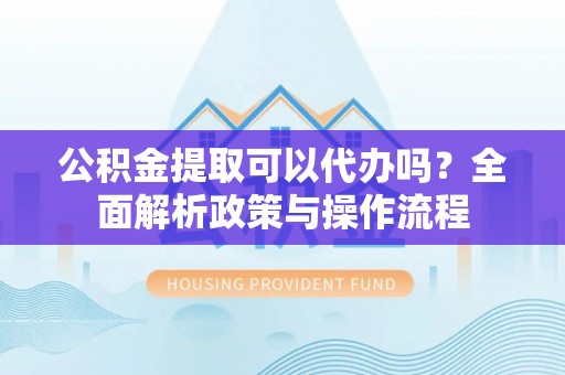 大厂公积金提取可以代办吗？全面解析政策与操作流程