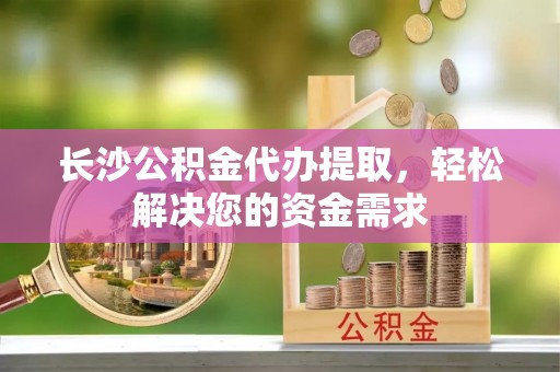 大厂长沙公积金代办提取，轻松解决您的资金需求