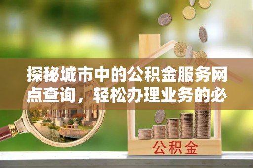 大厂探秘城市中的公积金服务网点查询，轻松办理业务的必备指南