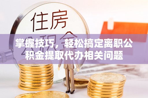 大厂掌握技巧，轻松搞定离职公积金提取代办相关问题