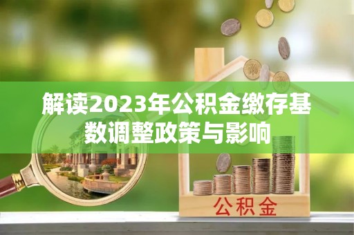 大厂解读2023年公积金缴存基数调整政策与影响