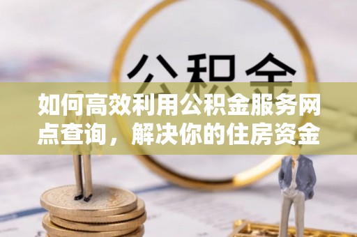 大厂如何高效利用公积金服务网点查询，解决你的住房资金难题