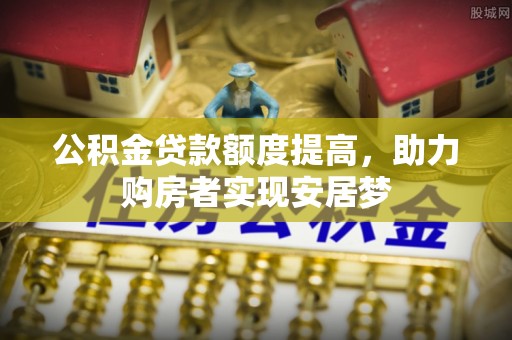 大厂公积金贷款额度提高，助力购房者实现安居梦