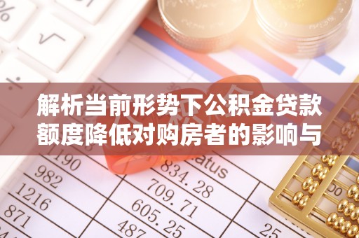 大厂解析当前形势下公积金贷款额度降低对购房者的影响与应对策略