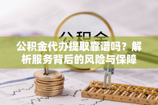 大厂公积金代办提取靠谱吗？解析服务背后的风险与保障