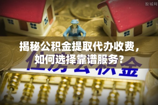 大厂揭秘公积金提取代办收费，如何选择靠谱服务？