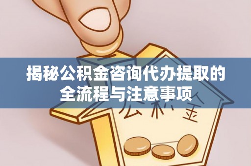 大厂揭秘公积金咨询代办提取的全流程与注意事项