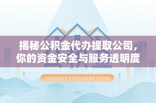 大厂揭秘公积金代办提取公司，你的资金安全与服务透明度全解析