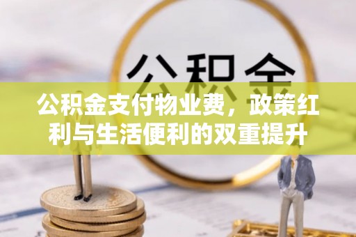 大厂公积金支付物业费，政策红利与生活便利的双重提升