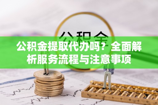 大厂公积金提取代办吗？全面解析服务流程与注意事项