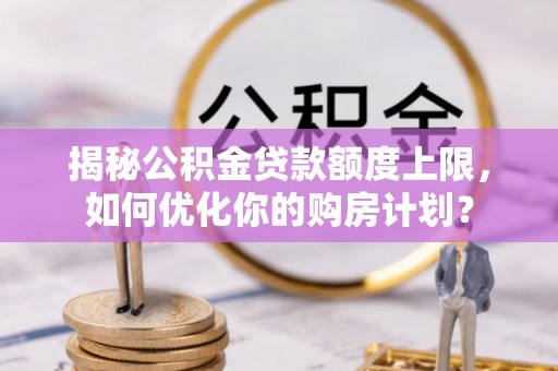 大厂揭秘公积金贷款额度上限，如何优化你的购房计划？