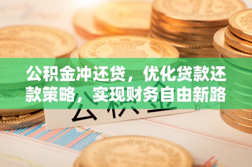大厂公积金冲还贷，优化贷款还款策略，实现财务自由新路径