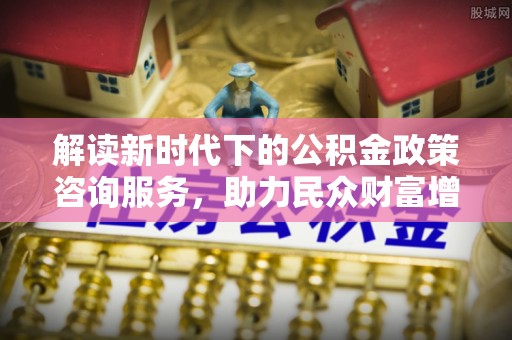 大厂解读新时代下的公积金政策咨询服务，助力民众财富增值与安居梦想