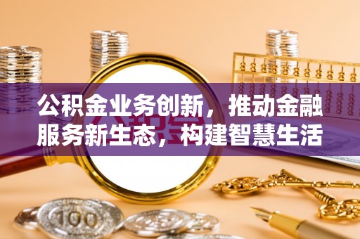 大厂公积金业务创新，推动金融服务新生态，构建智慧生活新未来