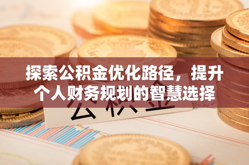 大厂探索公积金优化路径，提升个人财务规划的智慧选择