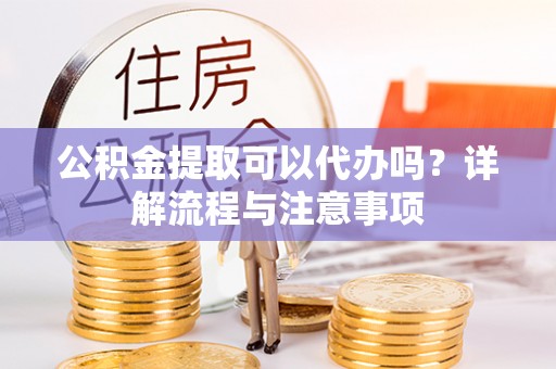大厂公积金提取可以代办吗？详解流程与注意事项
