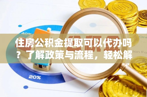 大厂住房公积金提取可以代办吗？了解政策与流程，轻松解决疑惑