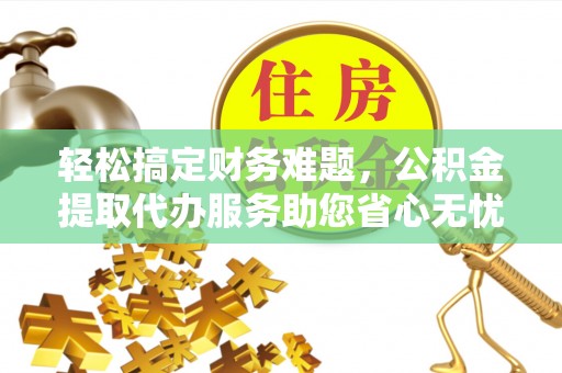 大厂轻松搞定财务难题，公积金提取代办服务助您省心无忧
