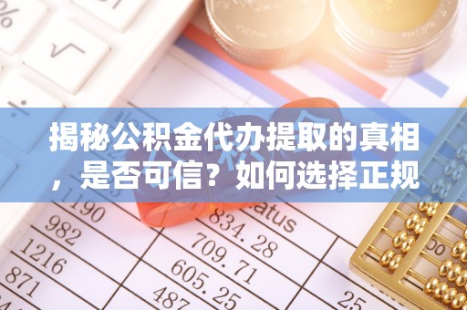 大厂揭秘公积金代办提取的真相，是否可信？如何选择正规服务？