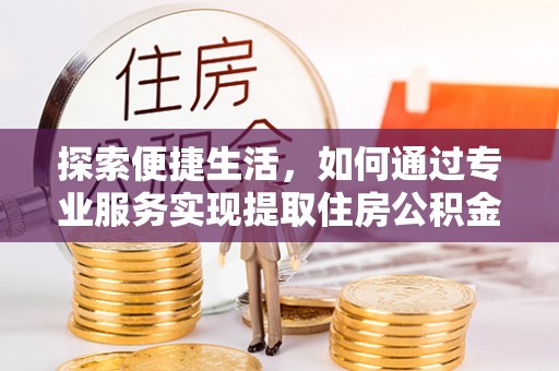 大厂探索便捷生活，如何通过专业服务实现提取住房公积金代办
