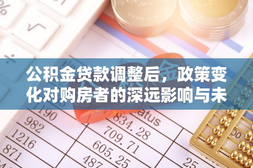 大厂公积金贷款调整后，政策变化对购房者的深远影响与未来趋势分析