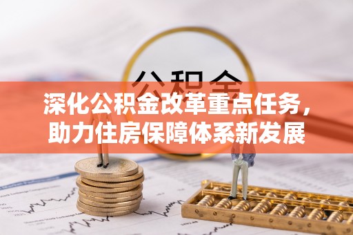 大厂深化公积金改革重点任务，助力住房保障体系新发展