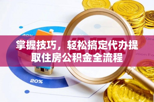 大厂掌握技巧，轻松搞定代办提取住房公积金全流程