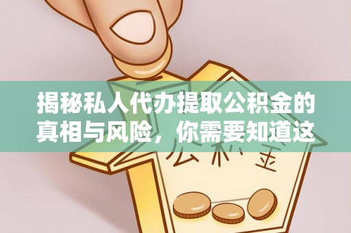 大厂揭秘私人代办提取公积金的真相与风险，你需要知道这些！