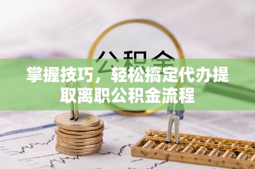 大厂掌握技巧，轻松搞定代办提取离职公积金流程