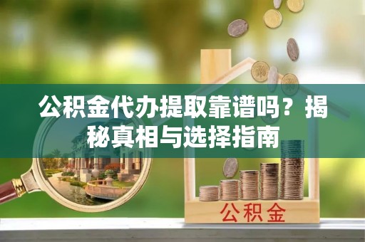 大厂公积金代办提取靠谱吗？揭秘真相与选择指南