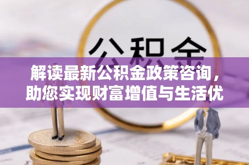 大厂解读最新公积金政策咨询，助您实现财富增值与生活优化