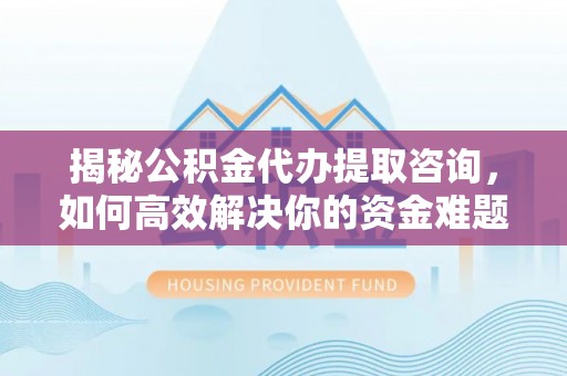 大厂揭秘公积金代办提取咨询，如何高效解决你的资金难题